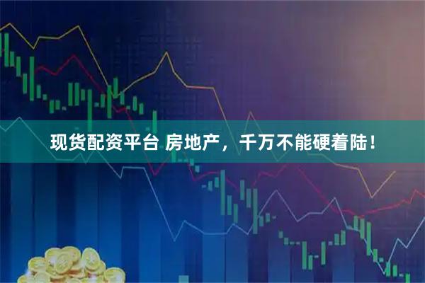 现货配资平台 房地产，千万不能硬着陆！