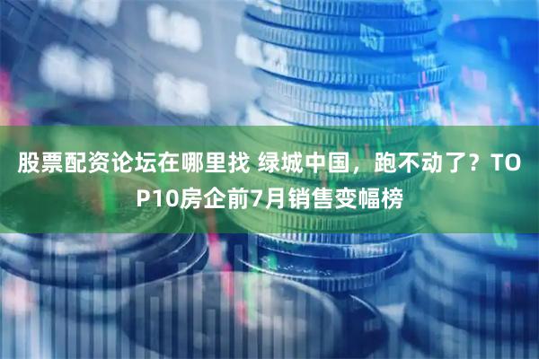 股票配资论坛在哪里找 绿城中国，跑不动了？TOP10房企前7月销售变幅榜