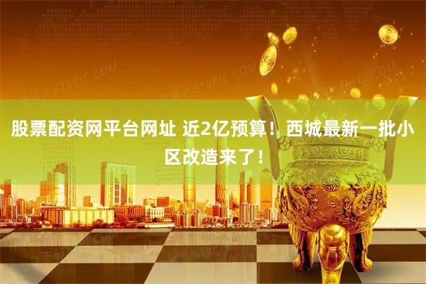 股票配资网平台网址 近2亿预算！西城最新一批小区改造来了！