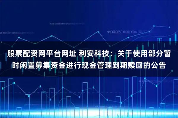 股票配资网平台网址 利安科技：关于使用部分暂时闲置募集资金进行现金管理到期赎回的公告