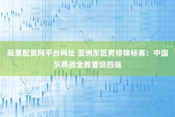 股票配资网平台网址 亚洲东区男排锦标赛：中国队两战全胜晋级四强