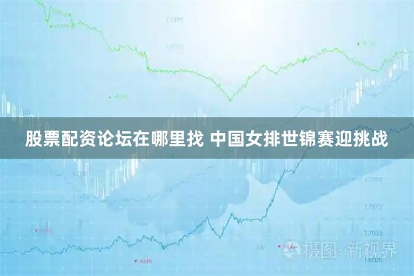 股票配资论坛在哪里找 中国女排世锦赛迎挑战