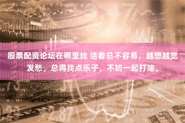 股票配资论坛在哪里找 活着总不容易，越想越觉发愁。总得找点乐子，不妨一起打油。