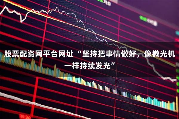 股票配资网平台网址 “坚持把事情做好，像微光机一样持续发光”
