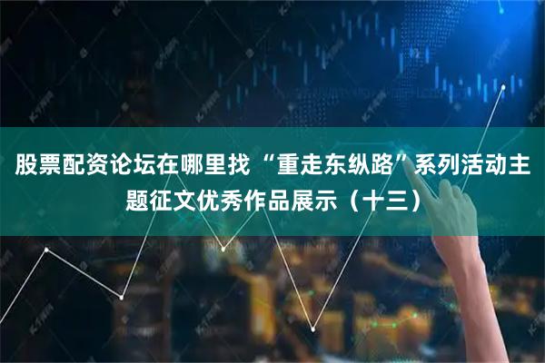 股票配资论坛在哪里找 “重走东纵路”系列活动主题征文优秀作品展示（十三）
