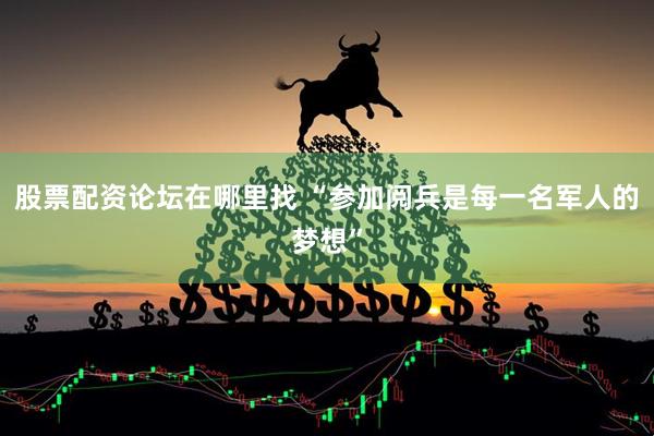 股票配资论坛在哪里找 “参加阅兵是每一名军人的梦想”