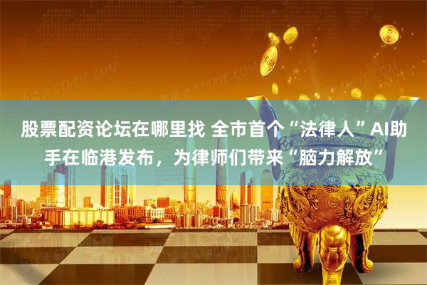 股票配资论坛在哪里找 全市首个“法律人”AI助手在临港发布，为律师们带来“脑力解放”