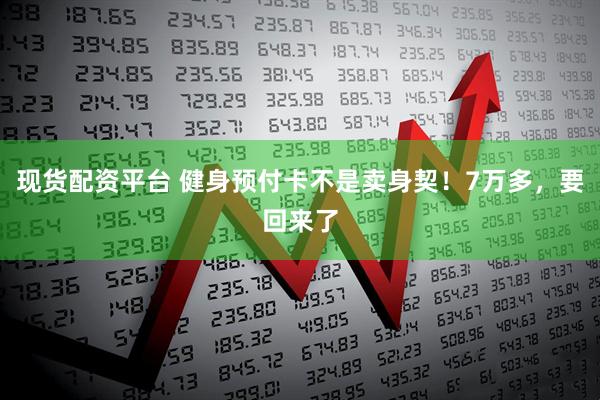 现货配资平台 健身预付卡不是卖身契！7万多，要回来了