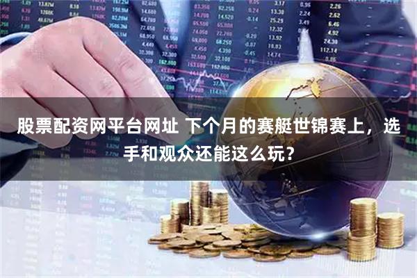 股票配资网平台网址 下个月的赛艇世锦赛上，选手和观众还能这么玩？