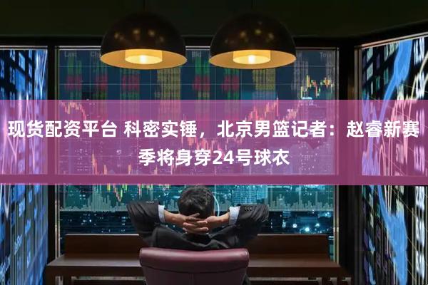 现货配资平台 科密实锤，北京男篮记者：赵睿新赛季将身穿24号球衣