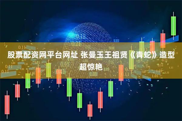 股票配资网平台网址 张曼玉王祖贤《青蛇》造型超惊艳