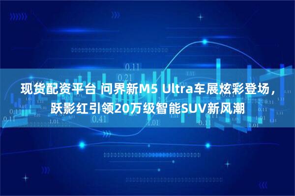 现货配资平台 问界新M5 Ultra车展炫彩登场，跃影红引领20万级智能SUV新风潮