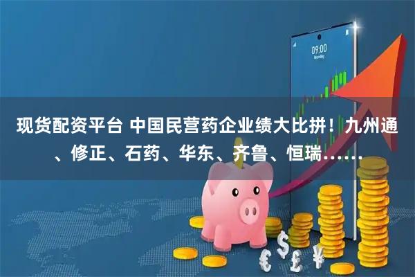 现货配资平台 中国民营药企业绩大比拼！九州通、修正、石药、华东、齐鲁、恒瑞……