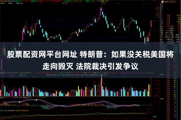股票配资网平台网址 特朗普：如果没关税美国将走向毁灭 法院裁决引发争议