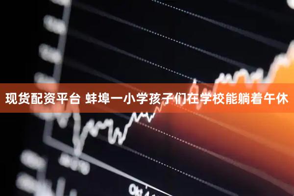 现货配资平台 蚌埠一小学孩子们在学校能躺着午休