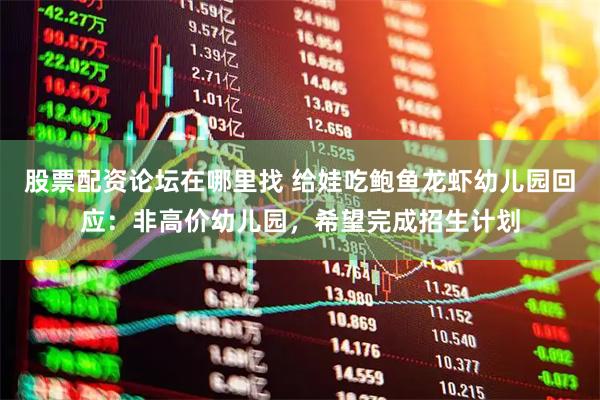 股票配资论坛在哪里找 给娃吃鲍鱼龙虾幼儿园回应：非高价幼儿园，希望完成招生计划