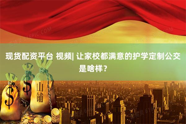 现货配资平台 视频| 让家校都满意的护学定制公交是啥样？