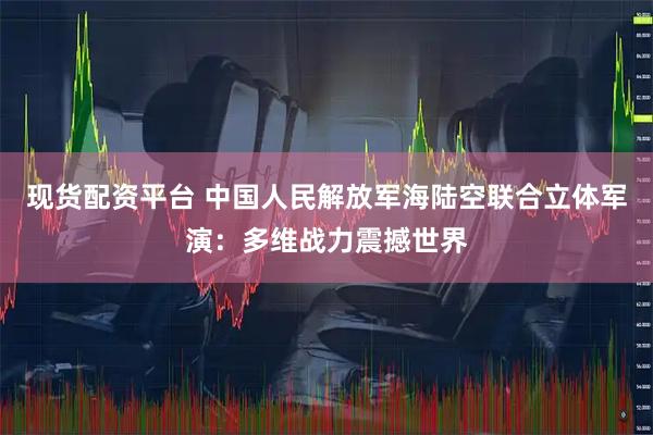 现货配资平台 中国人民解放军海陆空联合立体军演：多维战力震撼世界