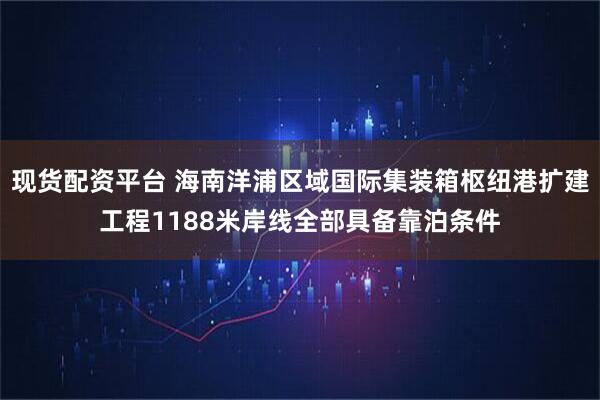现货配资平台 海南洋浦区域国际集装箱枢纽港扩建工程1188米岸线全部具备靠泊条件
