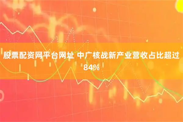 股票配资网平台网址 中广核战新产业营收占比超过84%