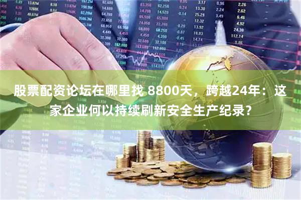 股票配资论坛在哪里找 8800天，跨越24年：这家企业何以持续刷新安全生产纪录？