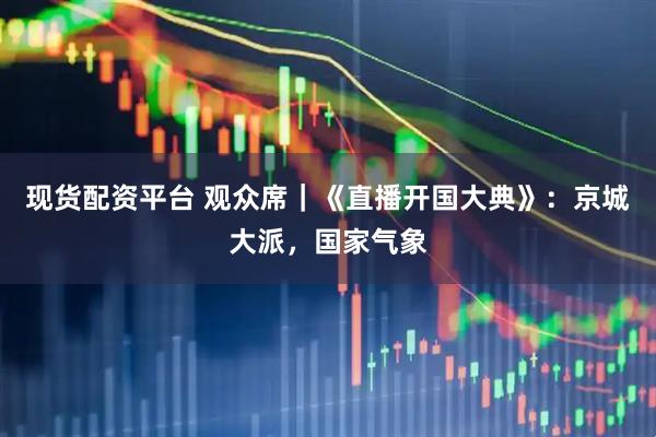 现货配资平台 观众席｜《直播开国大典》：京城大派，国家气象