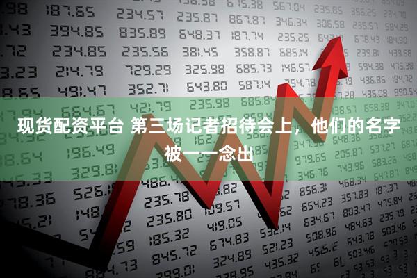 现货配资平台 第三场记者招待会上，他们的名字被一一念出