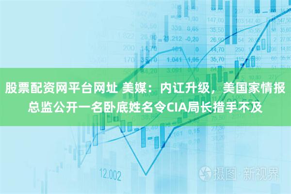 股票配资网平台网址 美媒：内讧升级，美国家情报总监公开一名卧底姓名令CIA局长措手不及