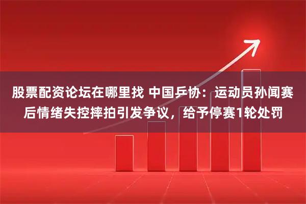 股票配资论坛在哪里找 中国乒协：运动员孙闻赛后情绪失控摔拍引发争议，给予停赛1轮处罚