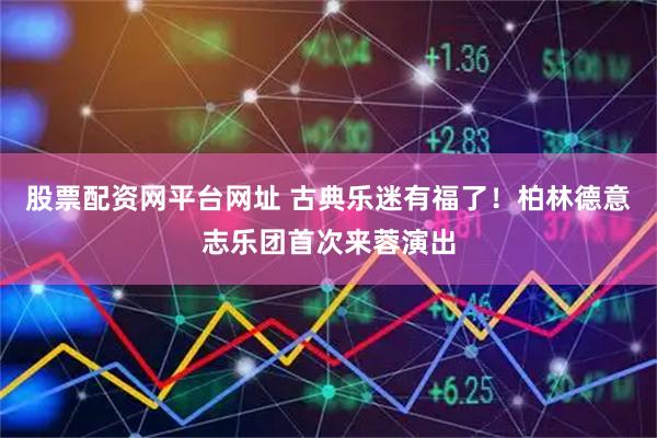 股票配资网平台网址 古典乐迷有福了！柏林德意志乐团首次来蓉演出