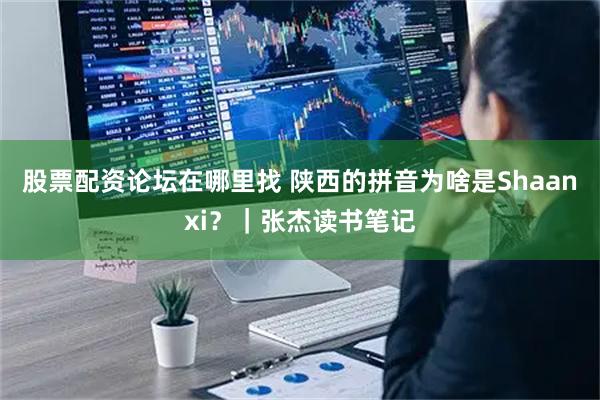 股票配资论坛在哪里找 陕西的拼音为啥是Shaanxi？｜张杰读书笔记