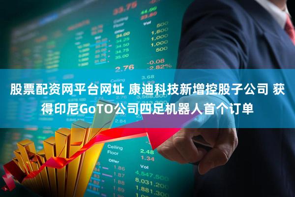 股票配资网平台网址 康迪科技新增控股子公司 获得印尼GoTO公司四足机器人首个订单