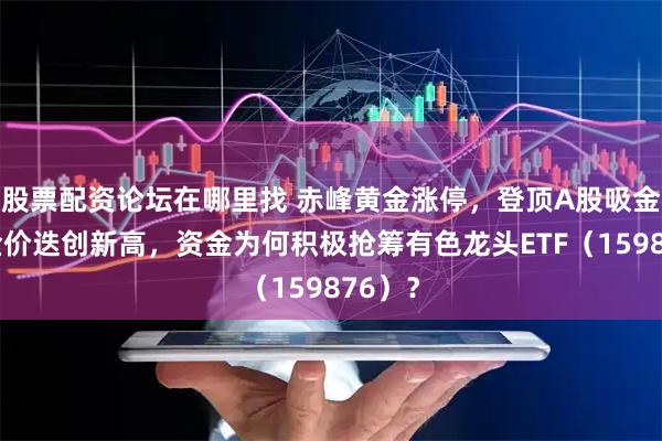 股票配资论坛在哪里找 赤峰黄金涨停，登顶A股吸金榜！金价迭创新高，资金为何积极抢筹有色龙头ETF（159876）？
