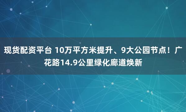 现货配资平台 10万平方米提升、9大公园节点！广花路14.9公里绿化廊道焕新