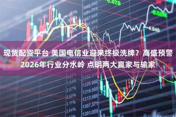 现货配资平台 美国电信业迎来终极洗牌？高盛预警2026年行业分水岭 点明两大赢家与输家