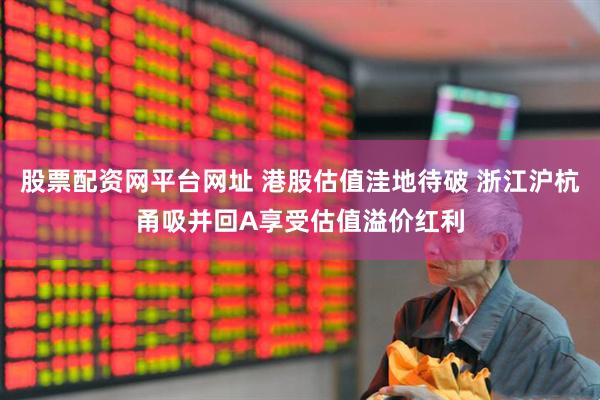 股票配资网平台网址 港股估值洼地待破 浙江沪杭甬吸并回A享受估值溢价红利