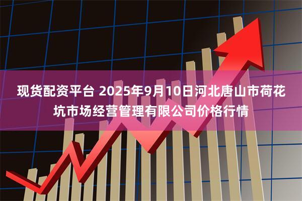 现货配资平台 2025年9月10日河北唐山市荷花坑市场经营管理有限公司价格行情