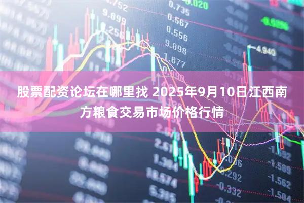 股票配资论坛在哪里找 2025年9月10日江西南方粮食交易市场价格行情