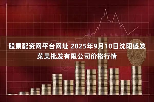 股票配资网平台网址 2025年9月10日沈阳盛发菜果批发有限公司价格行情