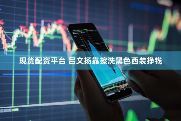 现货配资平台 吕文扬靠擦洗黑色西装挣钱
