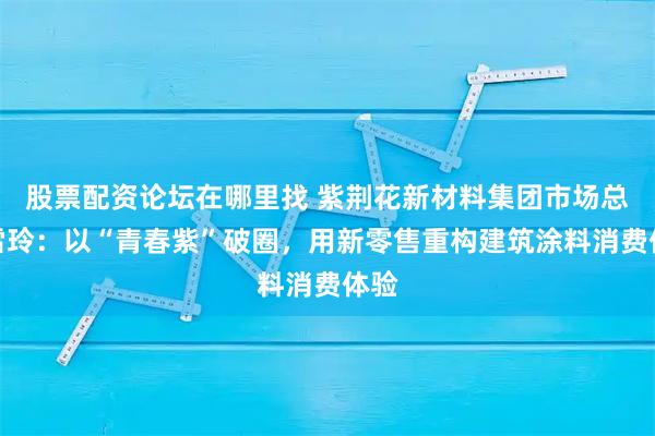 股票配资论坛在哪里找 紫荆花新材料集团市场总监雷玲：以“青春紫”破圈，用新零售重构建筑涂料消费体验