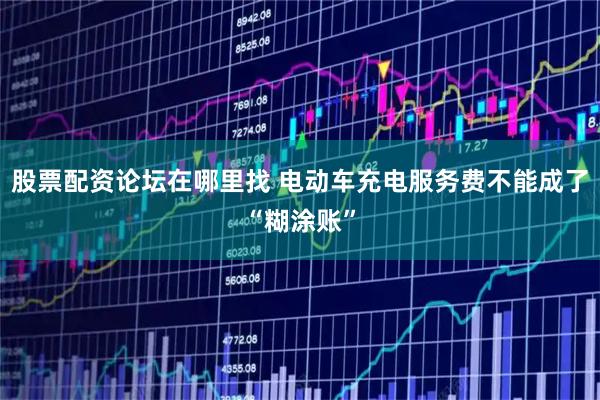 股票配资论坛在哪里找 电动车充电服务费不能成了“糊涂账”