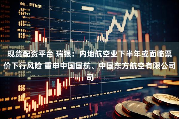 现货配资平台 瑞银：内地航空业下半年或面临票价下行风险 重申中国国航、中国东方航空有限公司
