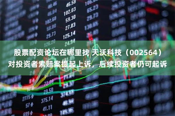 股票配资论坛在哪里找 天沃科技（002564）对投资者索赔案提起上诉，后续投资者仍可起诉