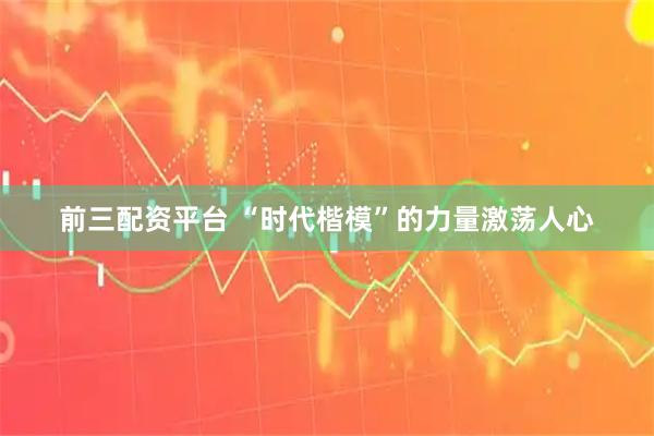 前三配资平台 “时代楷模”的力量激荡人心