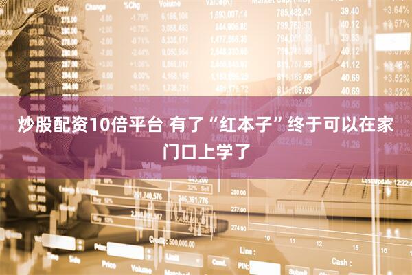 炒股配资10倍平台 有了“红本子”终于可以在家门口上学了