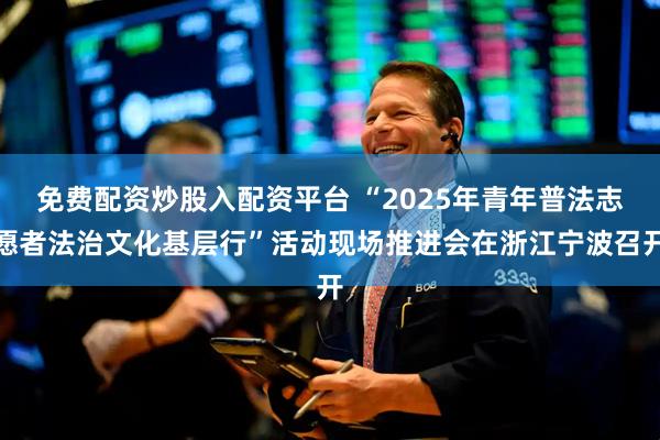 免费配资炒股入配资平台 “2025年青年普法志愿者法治文化基层行”活动现场推进会在浙江宁波召开