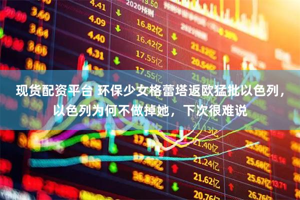 现货配资平台 环保少女格蕾塔返欧猛批以色列，以色列为何不做掉她，下次很难说