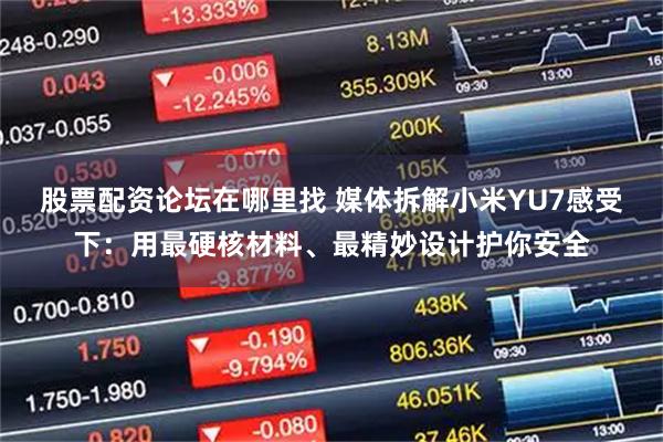 股票配资论坛在哪里找 媒体拆解小米YU7感受下：用最硬核材料、最精妙设计护你安全