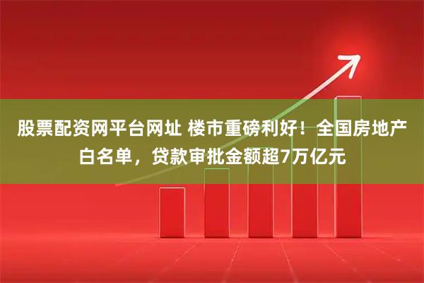 股票配资网平台网址 楼市重磅利好！全国房地产白名单，贷款审批金额超7万亿元